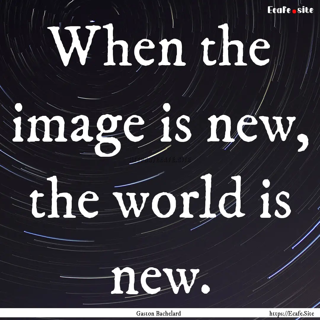 When the image is new, the world is new. : Quote by Gaston Bachelard