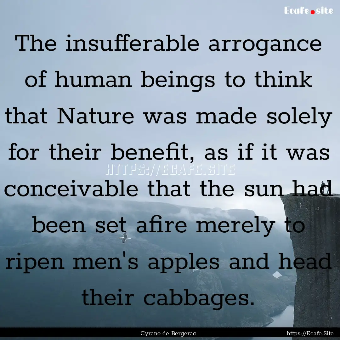 The insufferable arrogance of human beings.... : Quote by Cyrano de Bergerac