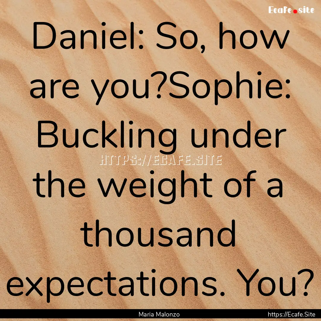 Daniel: So, how are you?Sophie: Buckling.... : Quote by Maria Malonzo