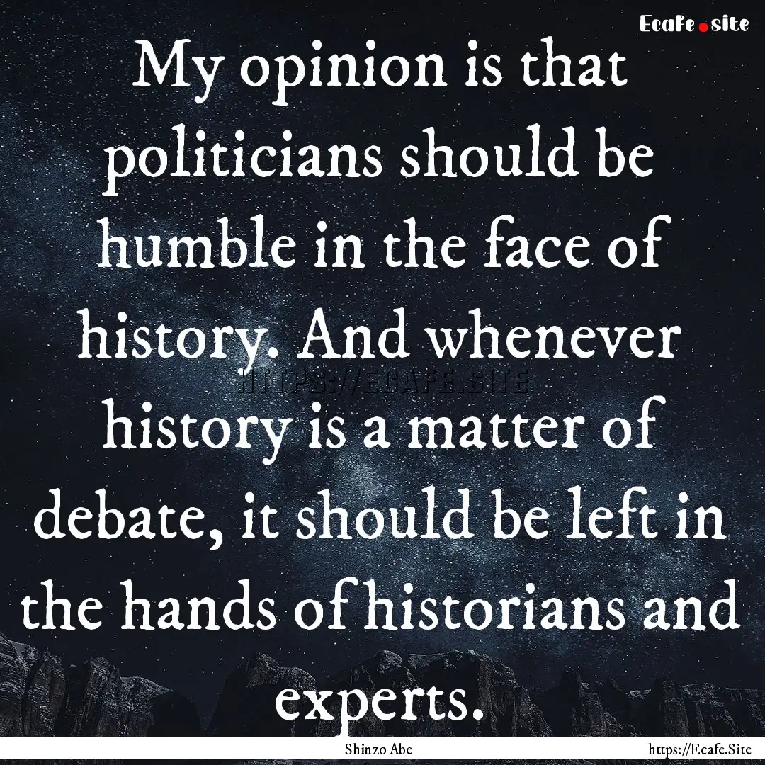 My opinion is that politicians should be.... : Quote by Shinzo Abe