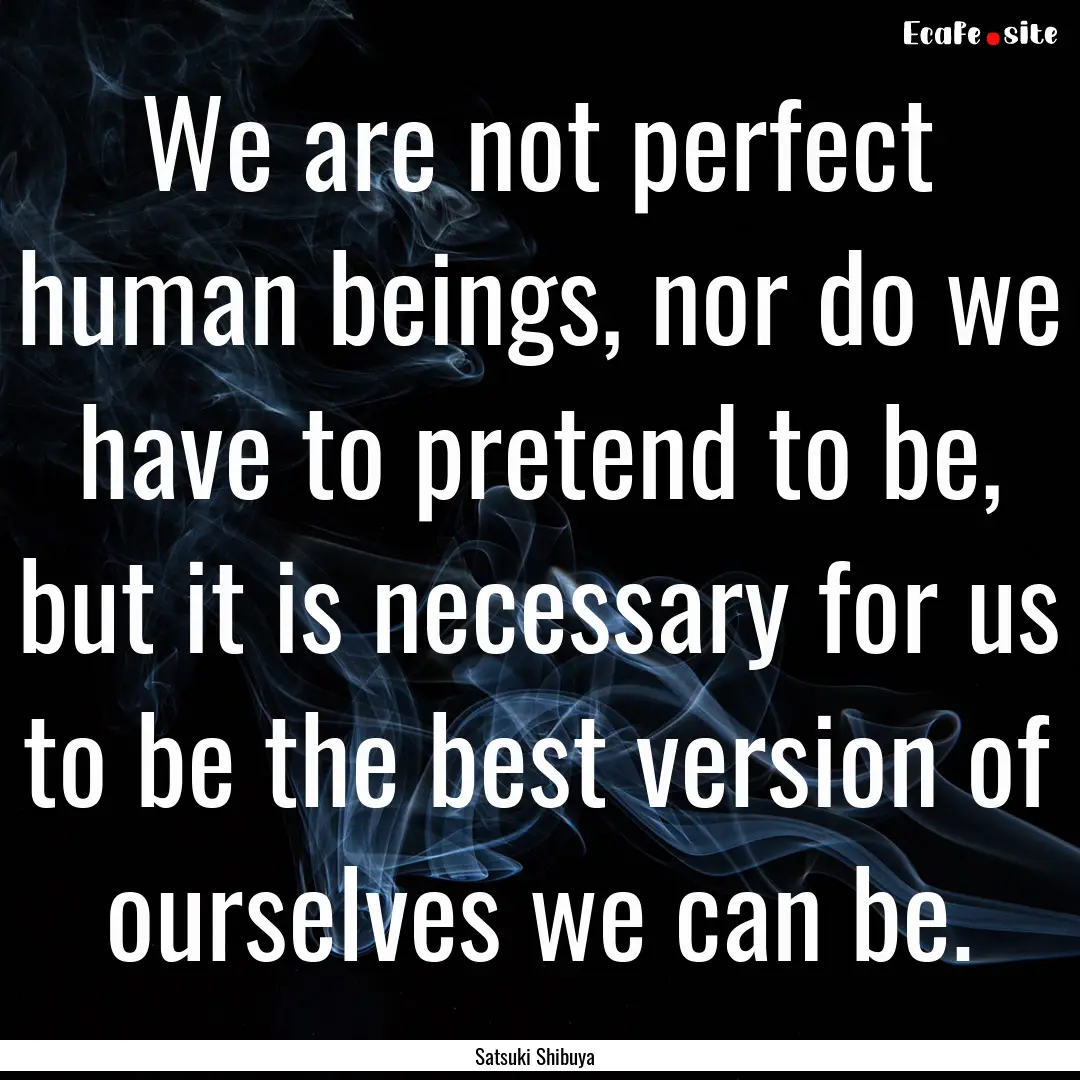 We are not perfect human beings, nor do we.... : Quote by Satsuki Shibuya