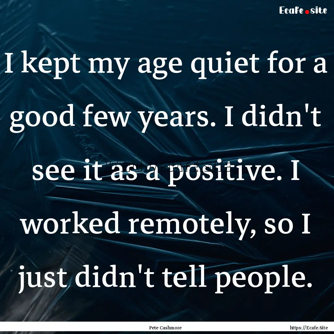 I kept my age quiet for a good few years..... : Quote by Pete Cashmore