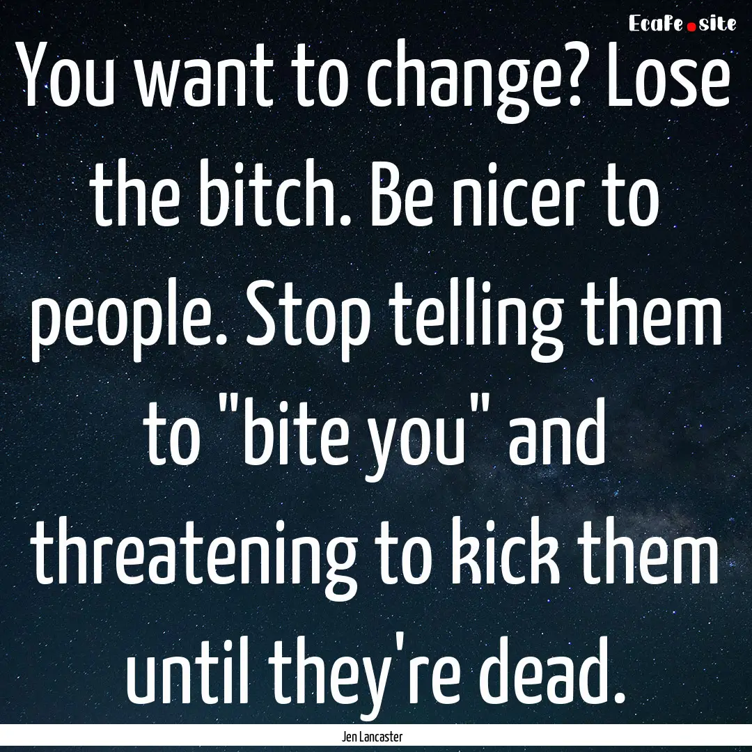 You want to change? Lose the bitch. Be nicer.... : Quote by Jen Lancaster