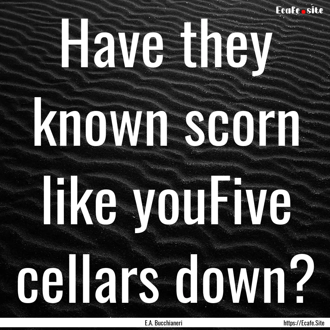 Have they known scorn like youFive cellars.... : Quote by E.A. Bucchianeri