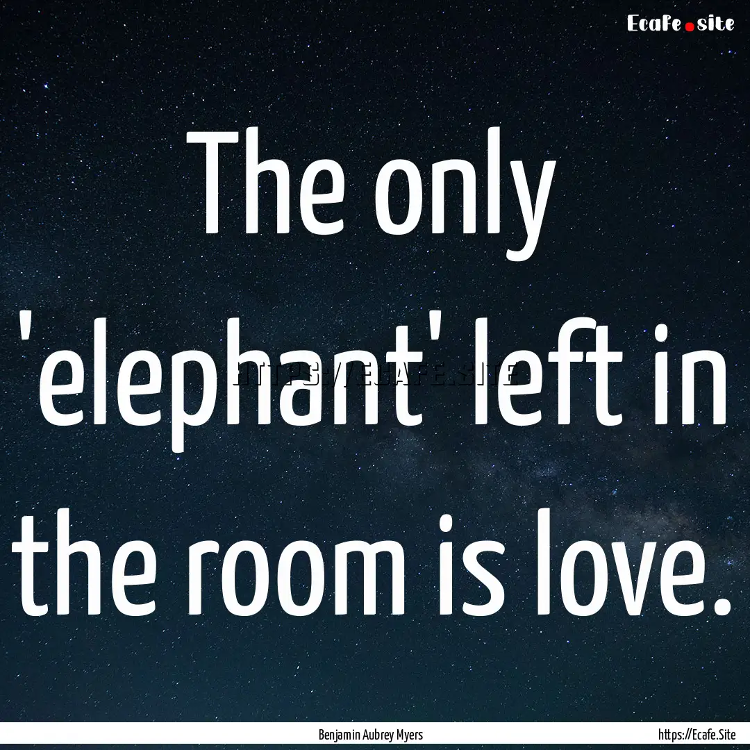 The only 'elephant' left in the room is love..... : Quote by Benjamin Aubrey Myers