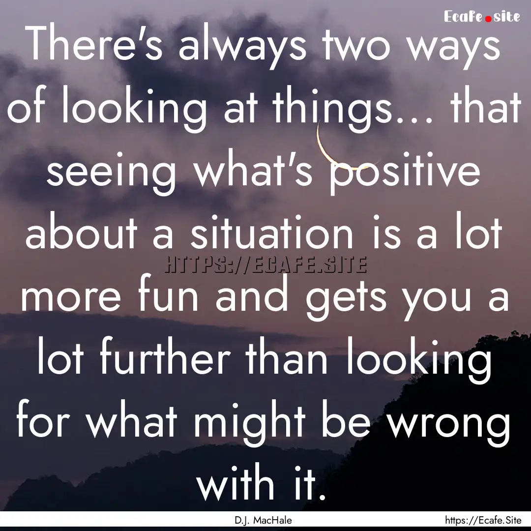 There's always two ways of looking at things....... : Quote by D.J. MacHale