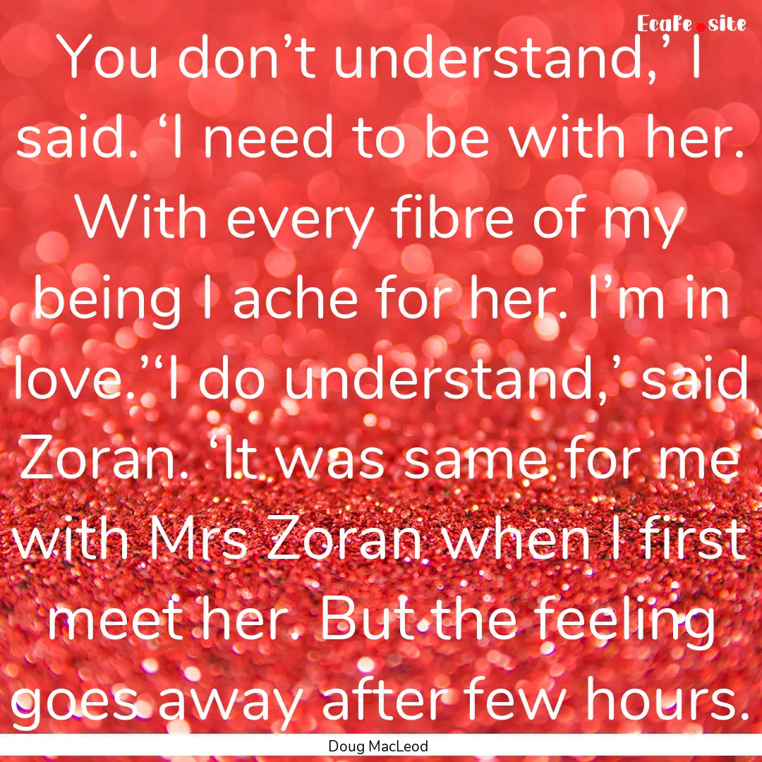 You don’t understand,’ I said. ‘I need.... : Quote by Doug MacLeod