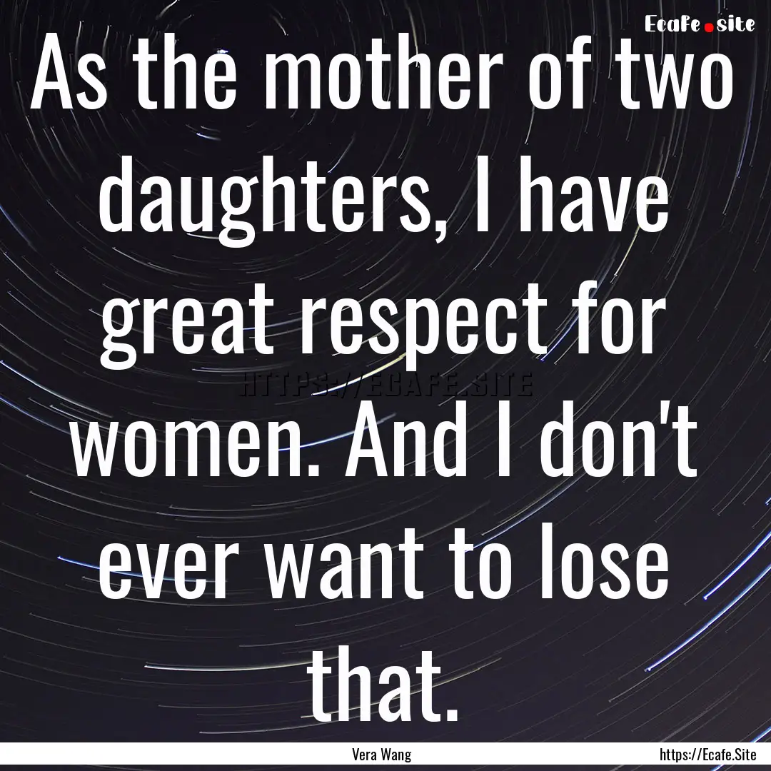 As the mother of two daughters, I have great.... : Quote by Vera Wang