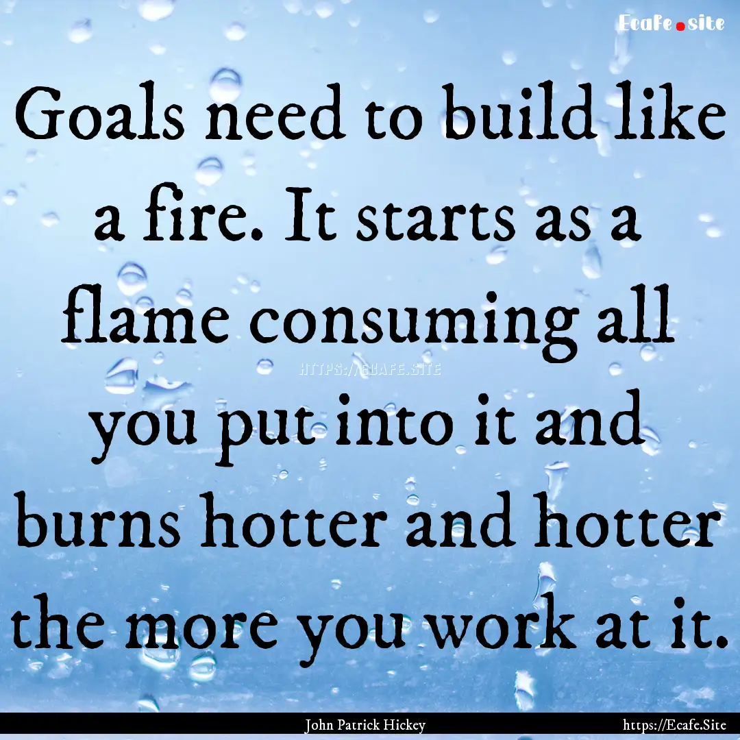 Goals need to build like a fire. It starts.... : Quote by John Patrick Hickey