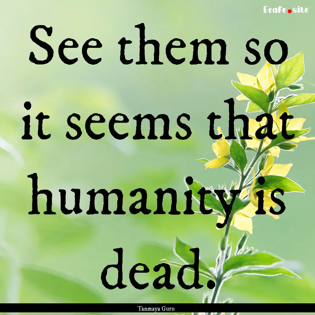 See them so it seems that humanity is dead..... : Quote by Tanmaya Guru