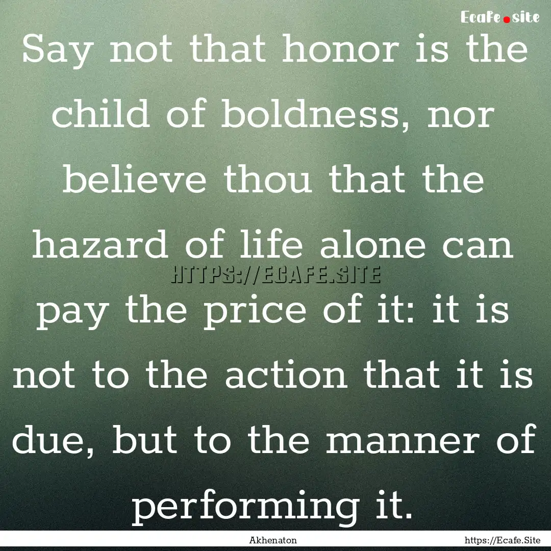 Say not that honor is the child of boldness,.... : Quote by Akhenaton