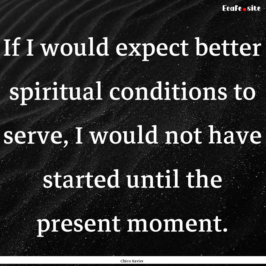 If I would expect better spiritual conditions.... : Quote by Chico Xavier