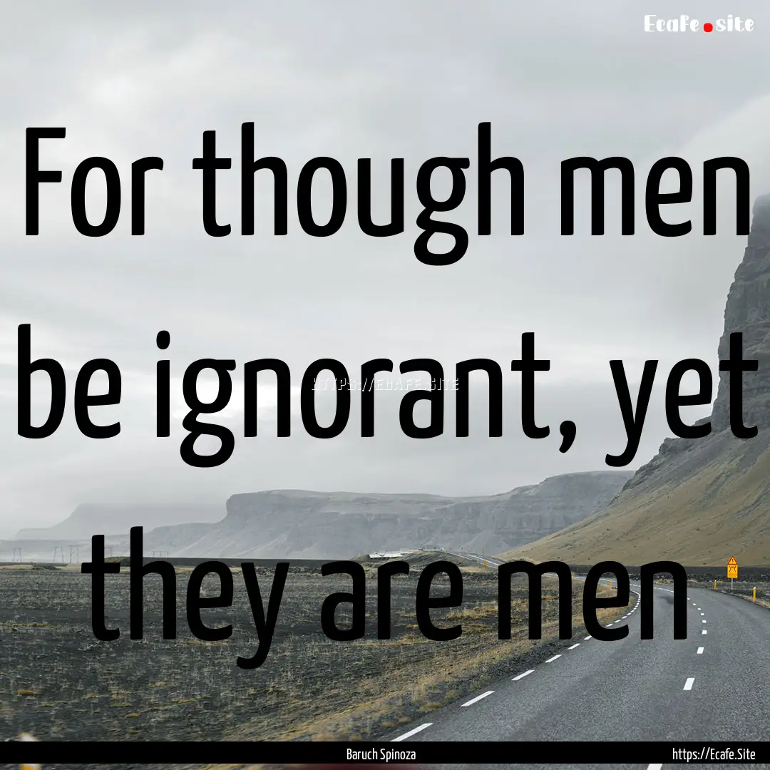 For though men be ignorant, yet they are.... : Quote by Baruch Spinoza