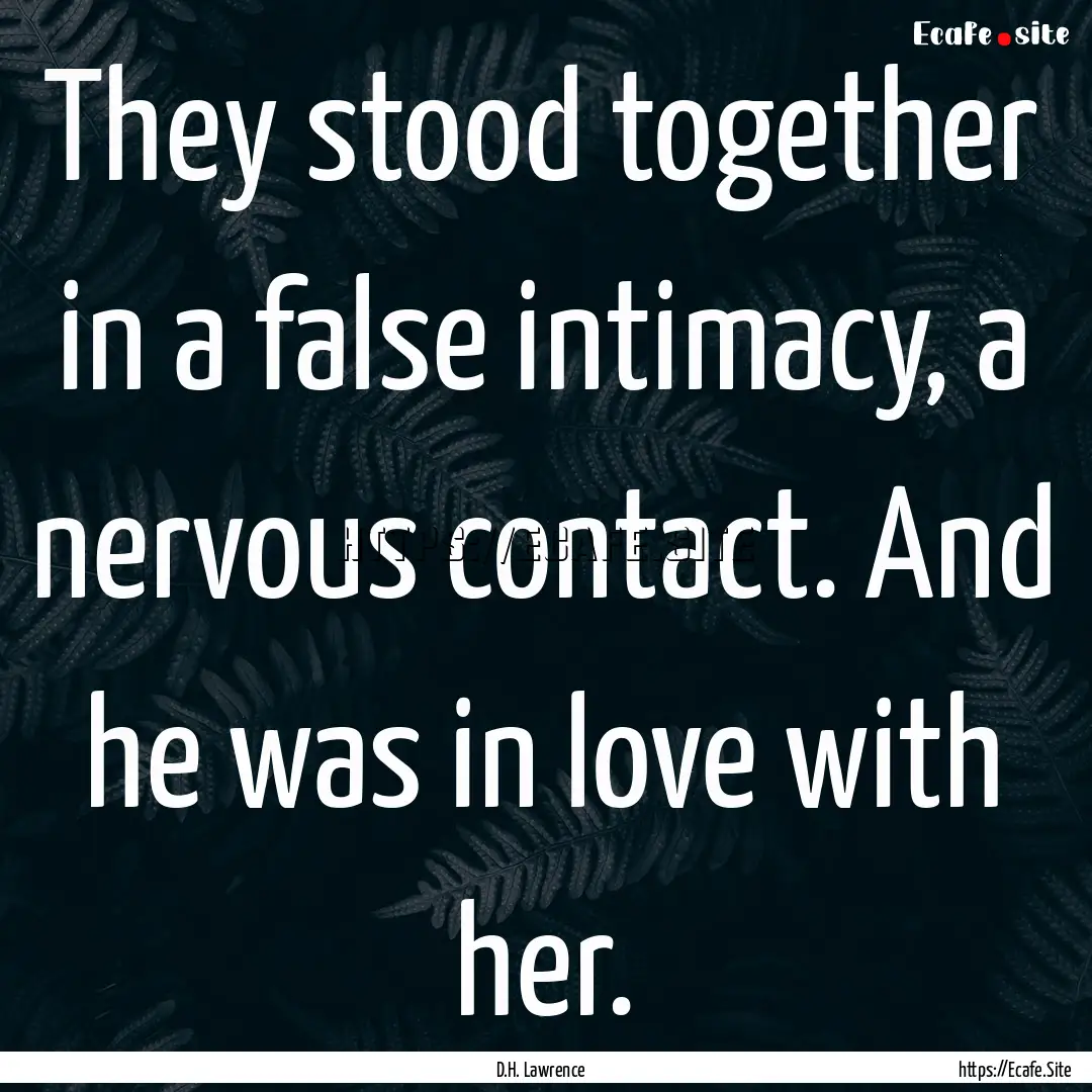 They stood together in a false intimacy,.... : Quote by D.H. Lawrence