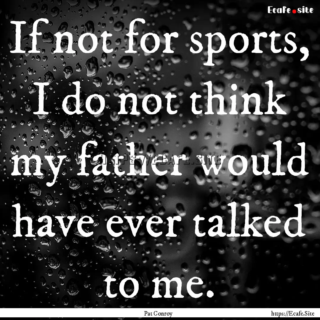 If not for sports, I do not think my father.... : Quote by Pat Conroy