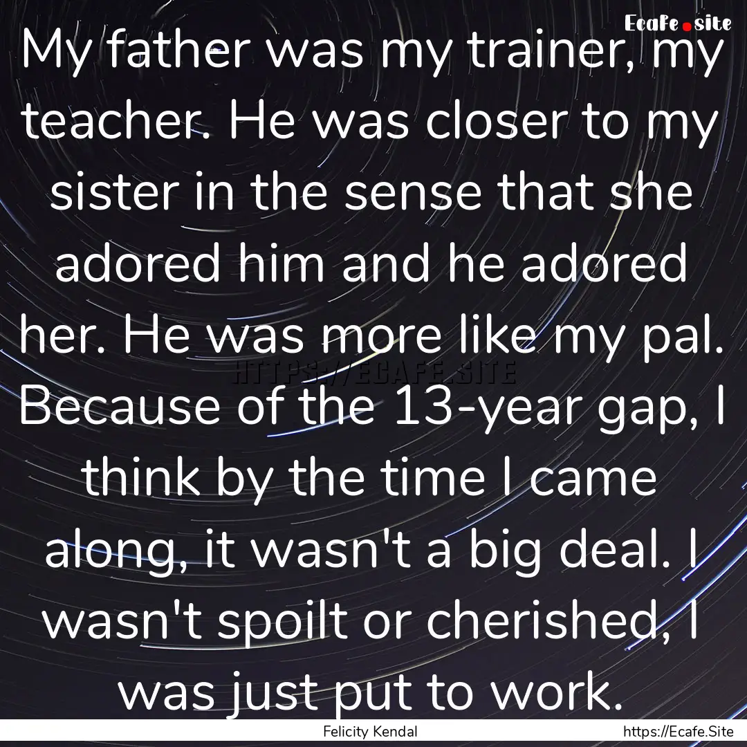 My father was my trainer, my teacher. He.... : Quote by Felicity Kendal