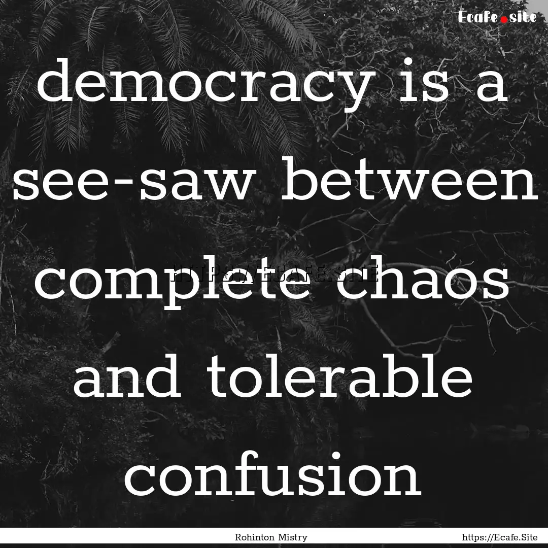 democracy is a see-saw between complete chaos.... : Quote by Rohinton Mistry