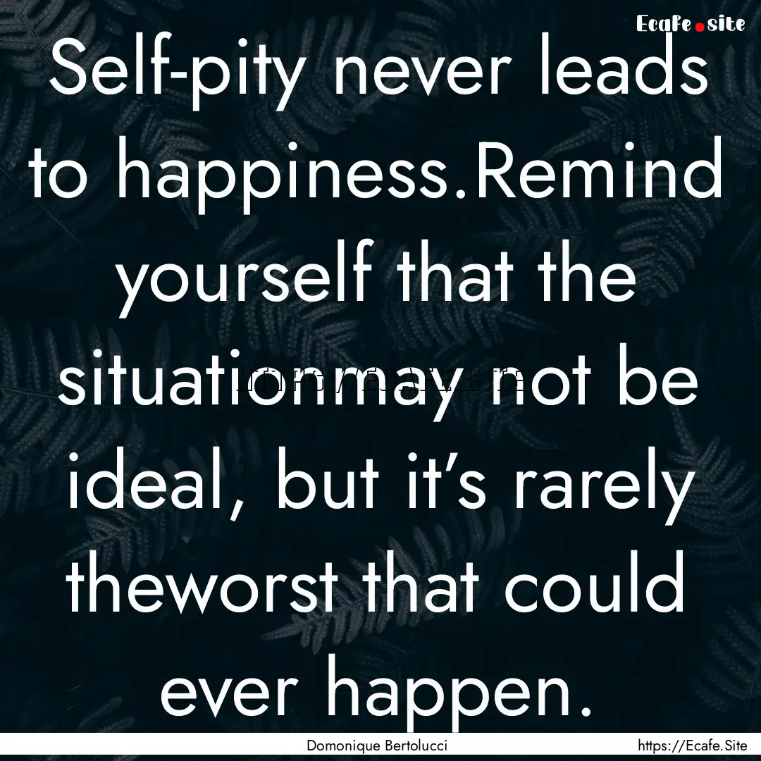 Self-pity never leads to happiness.Remind.... : Quote by Domonique Bertolucci