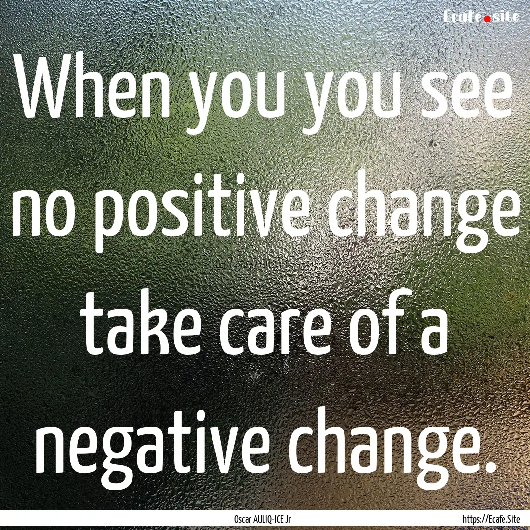 When you you see no positive change take.... : Quote by Oscar AULIQ-ICE Jr