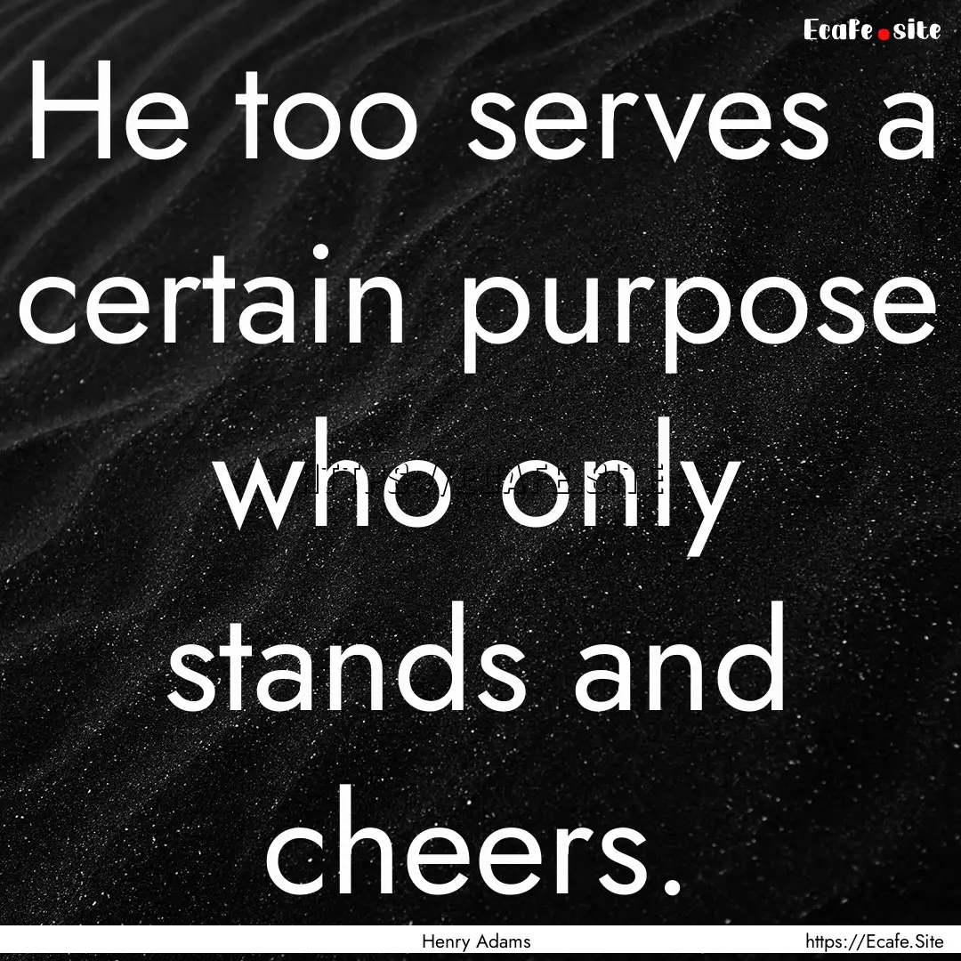 He too serves a certain purpose who only.... : Quote by Henry Adams