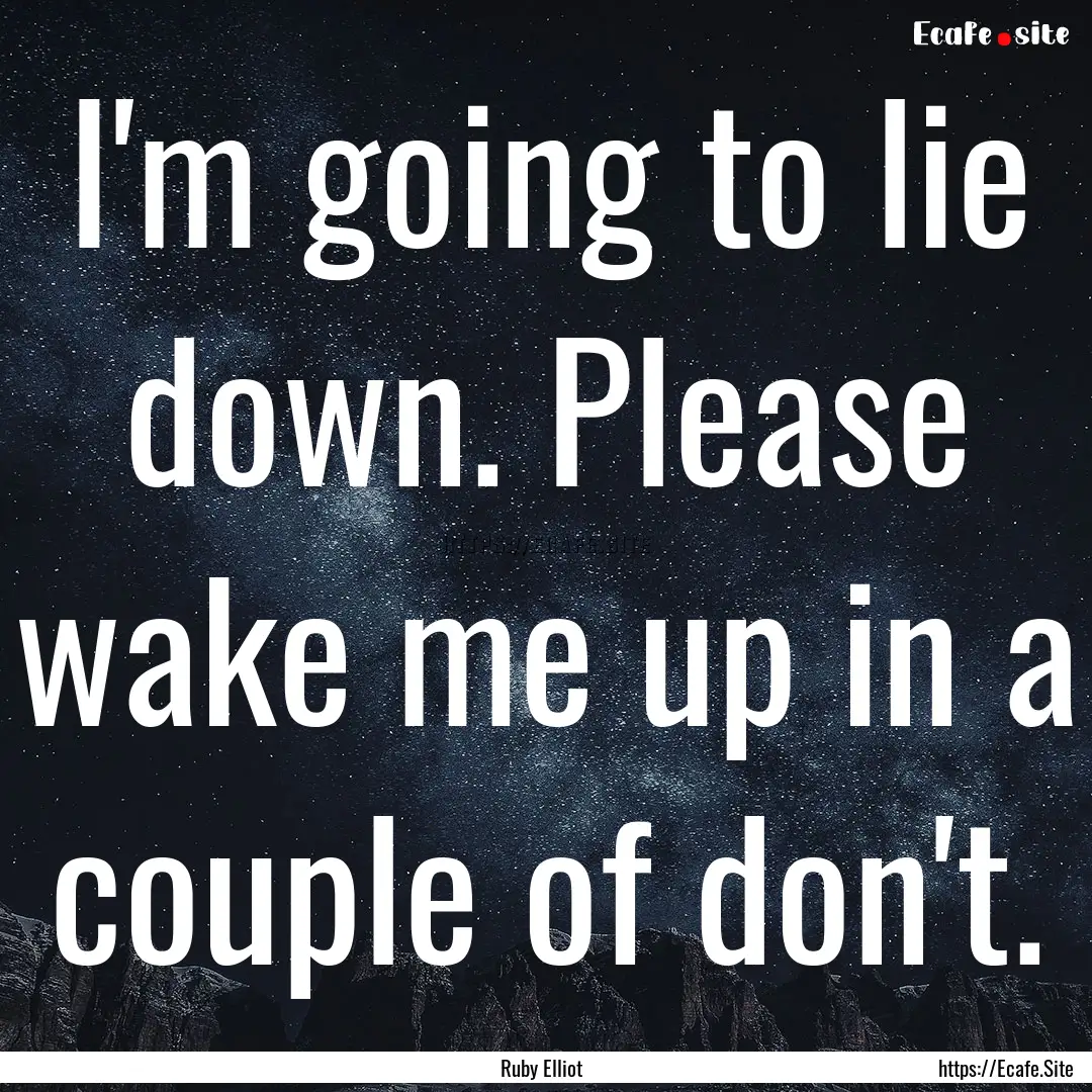 I'm going to lie down. Please wake me up.... : Quote by Ruby Elliot