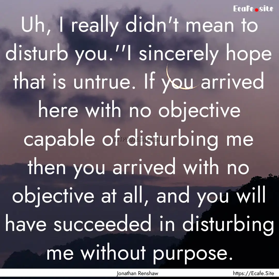 Uh, I really didn't mean to disturb you.''I.... : Quote by Jonathan Renshaw