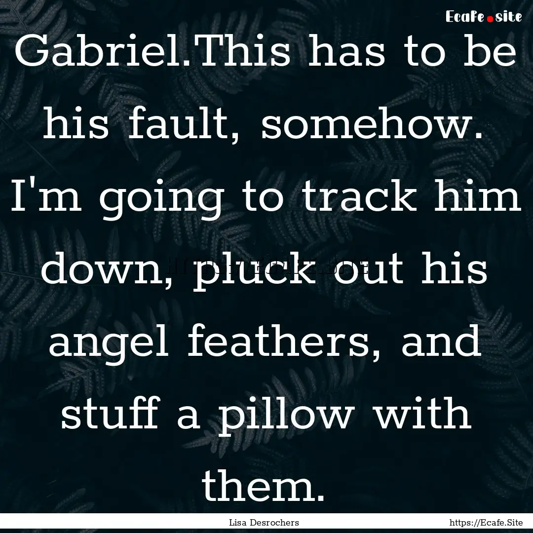 Gabriel.This has to be his fault, somehow..... : Quote by Lisa Desrochers