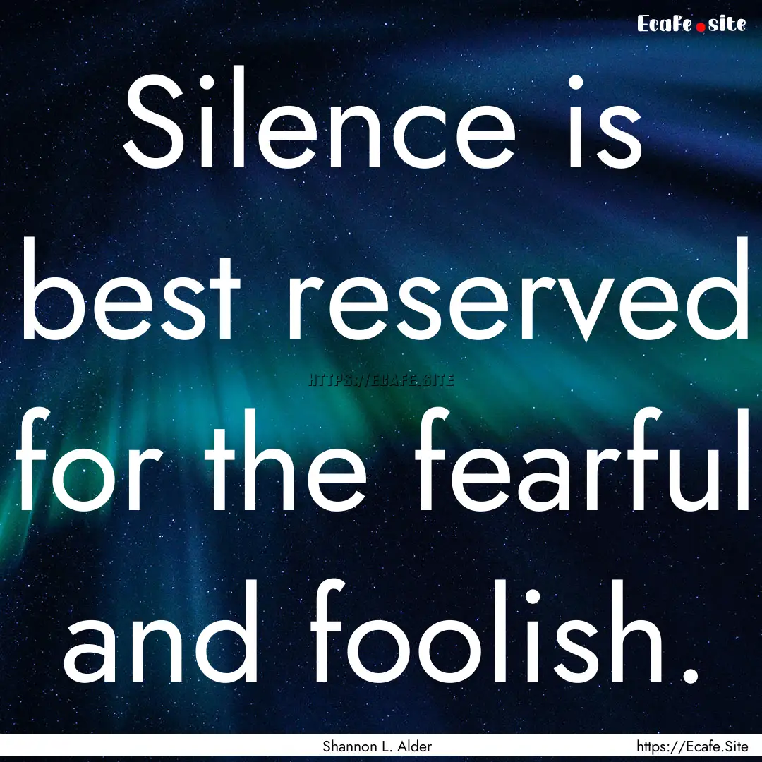 Silence is best reserved for the fearful.... : Quote by Shannon L. Alder