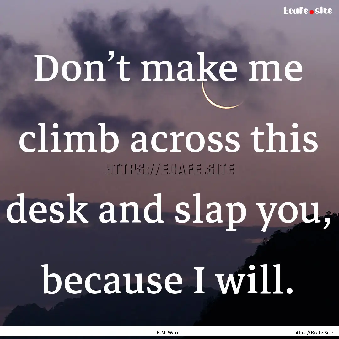 Don’t make me climb across this desk and.... : Quote by H.M. Ward