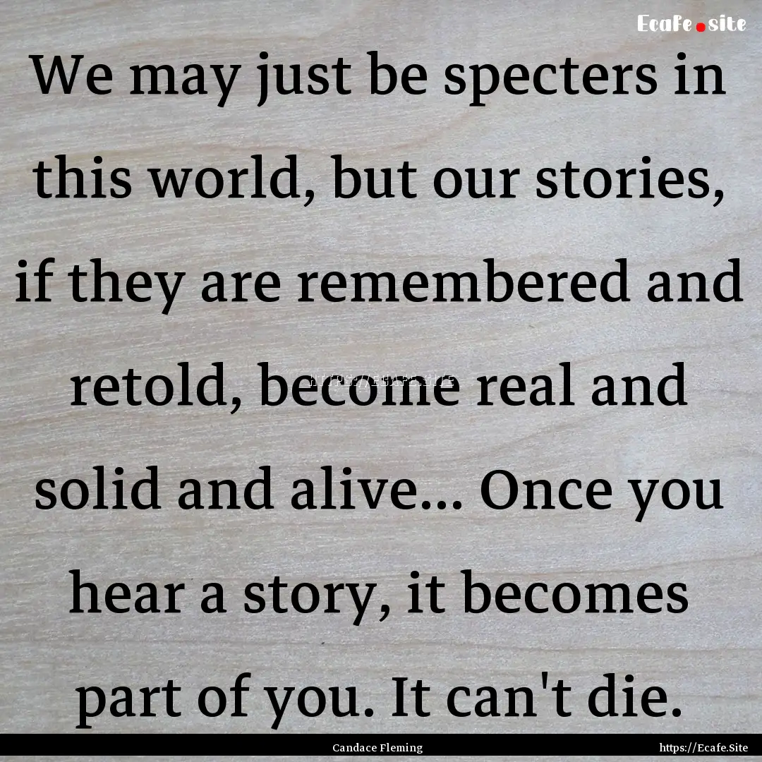 We may just be specters in this world, but.... : Quote by Candace Fleming