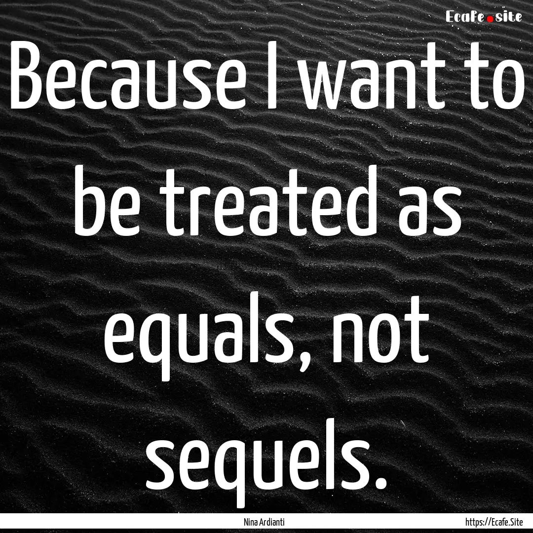 Because I want to be treated as equals, not.... : Quote by Nina Ardianti