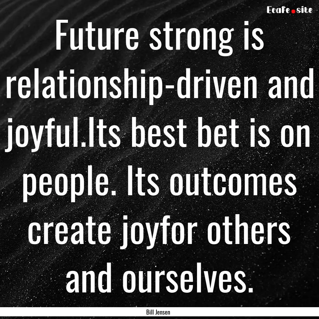 Future strong is relationship-driven and.... : Quote by Bill Jensen