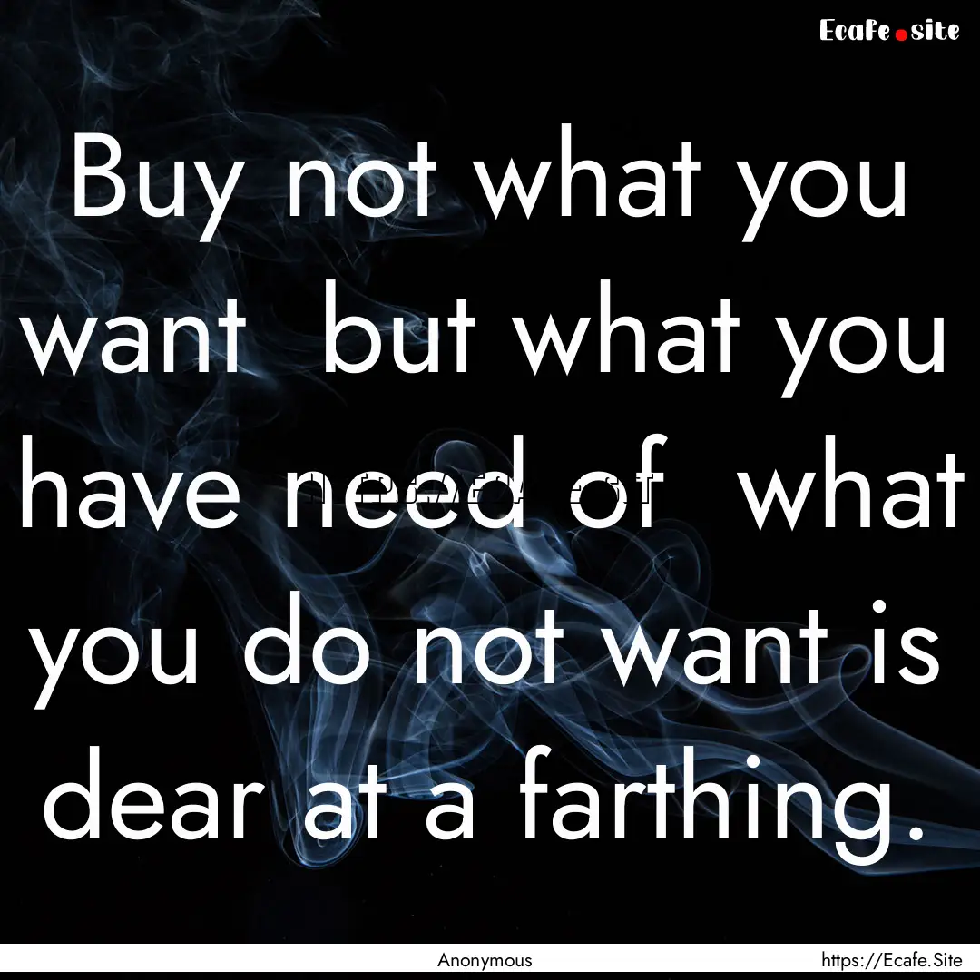 Buy not what you want but what you have.... : Quote by Anonymous