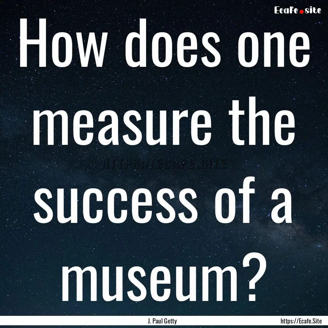 How does one measure the success of a museum?.... : Quote by J. Paul Getty