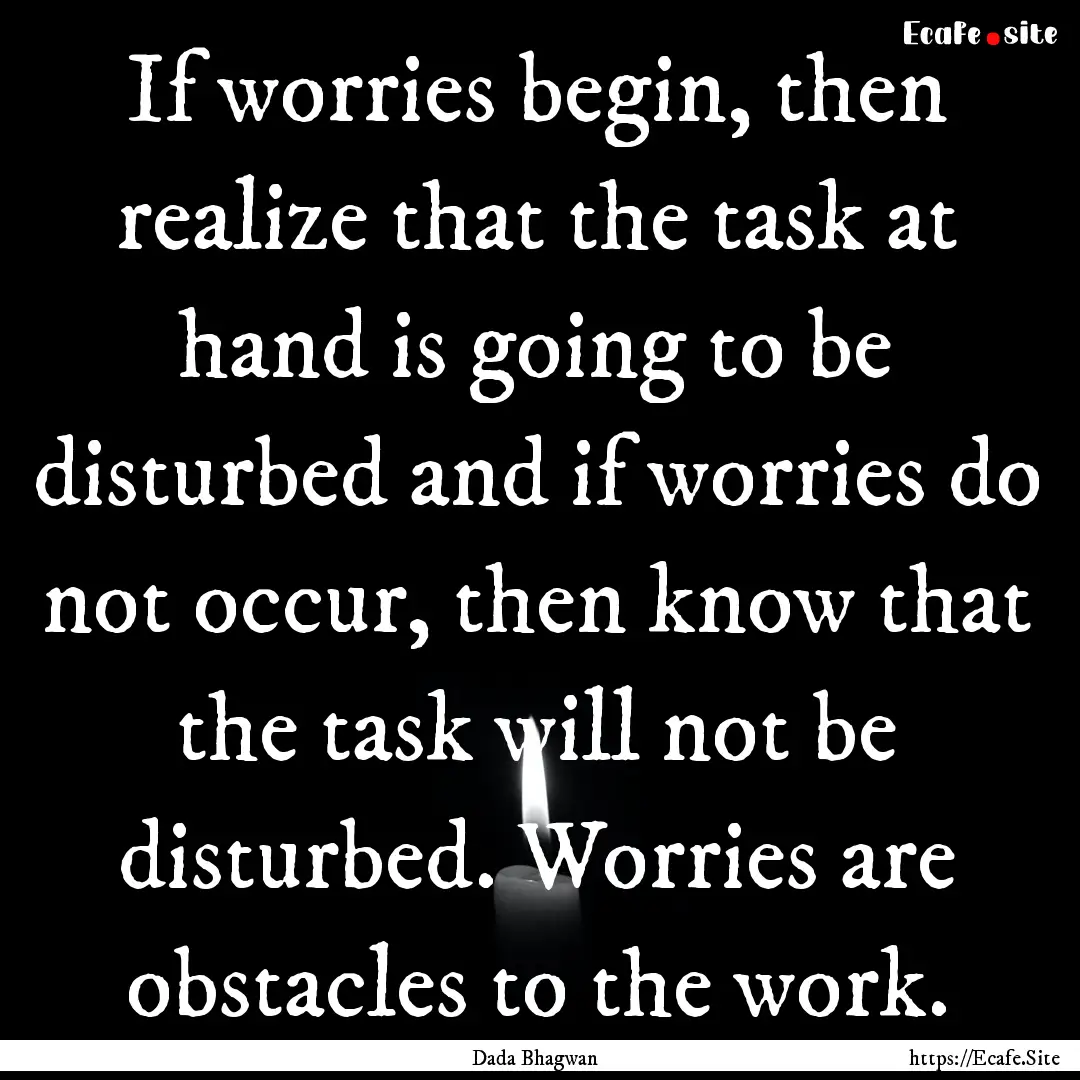 If worries begin, then realize that the task.... : Quote by Dada Bhagwan