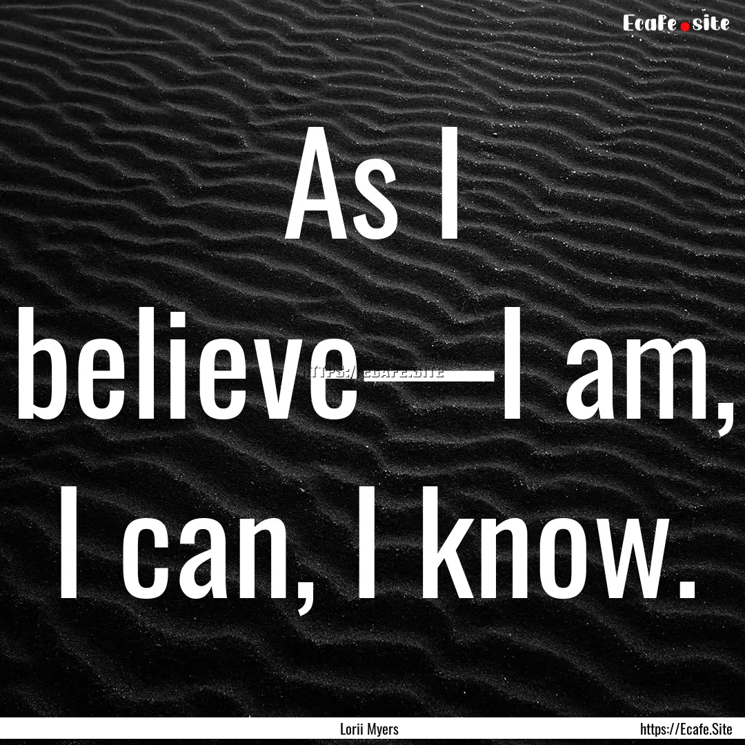 As I believe—I am, I can, I know. : Quote by Lorii Myers