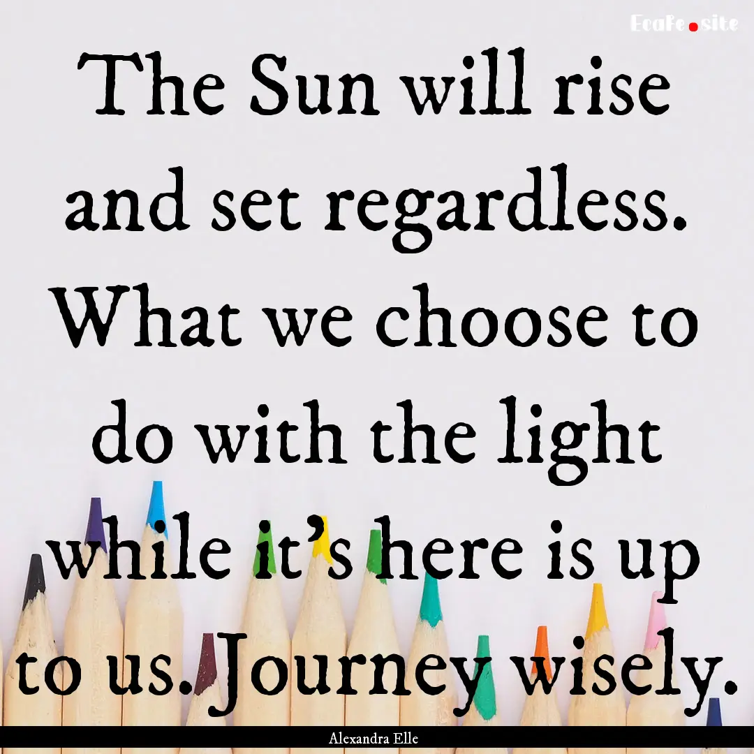 The Sun will rise and set regardless. What.... : Quote by Alexandra Elle