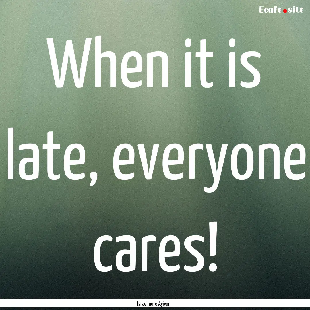 When it is late, everyone cares! : Quote by Israelmore Ayivor