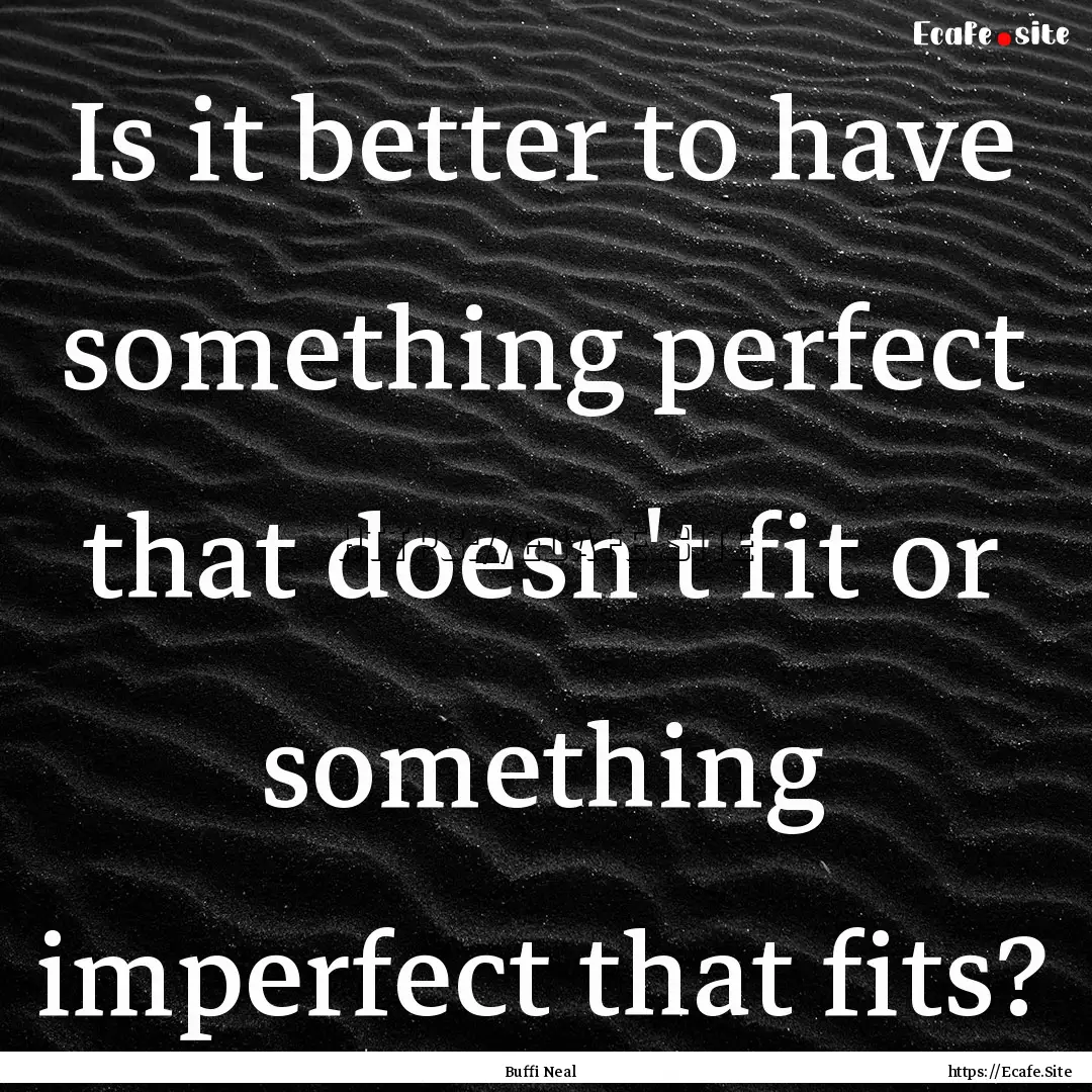 Is it better to have something perfect that.... : Quote by Buffi Neal