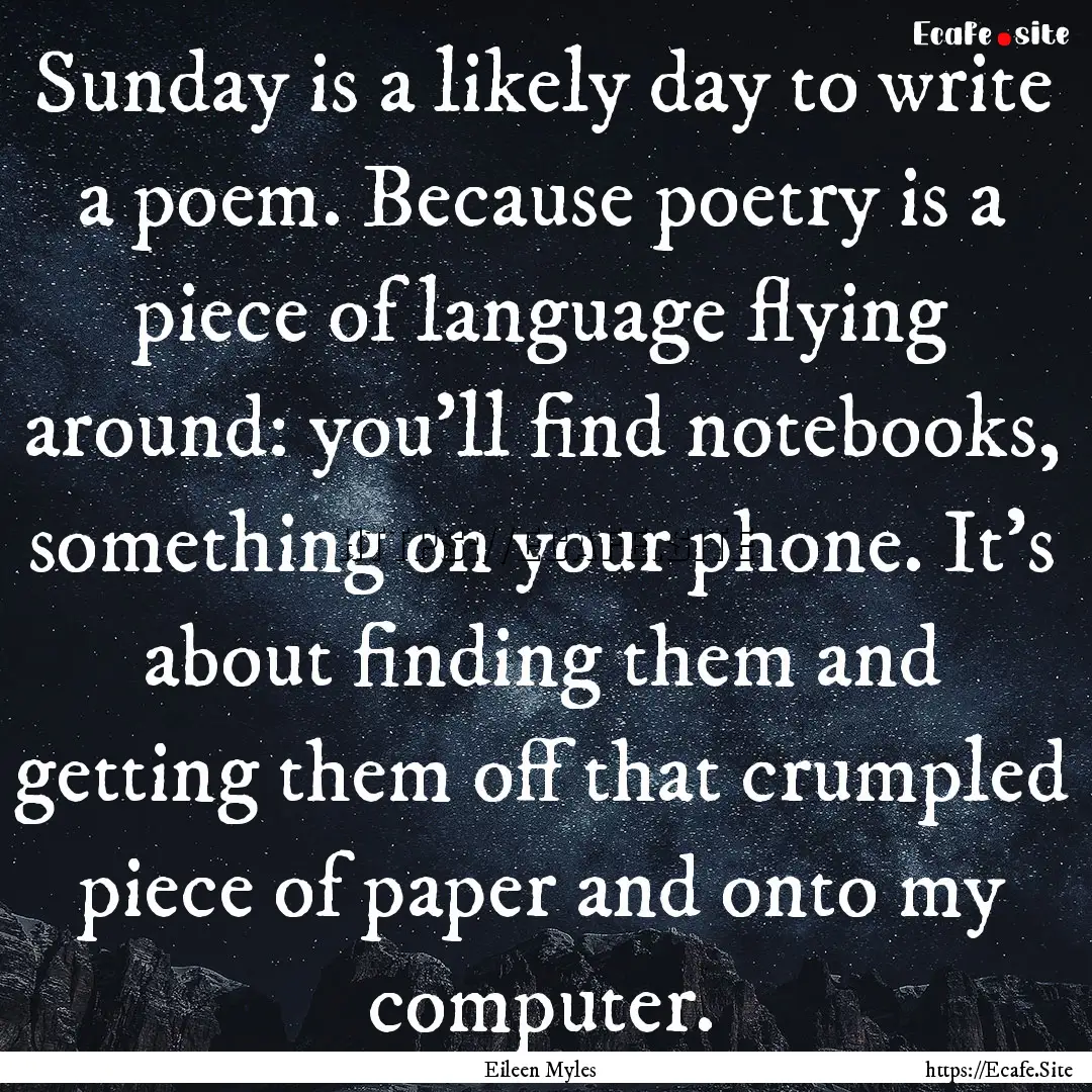 Sunday is a likely day to write a poem. Because.... : Quote by Eileen Myles