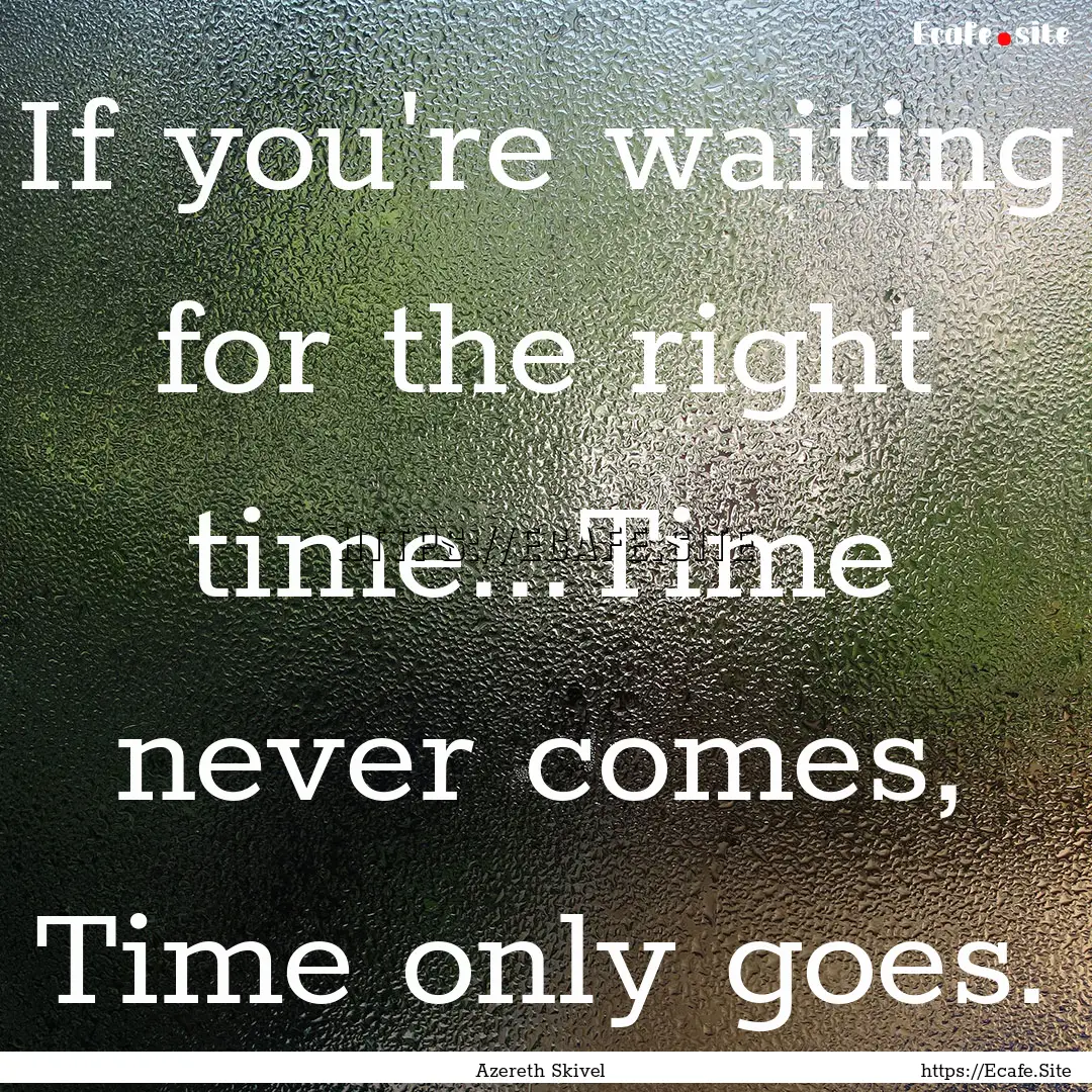 If you're waiting for the right time...Time.... : Quote by Azereth Skivel