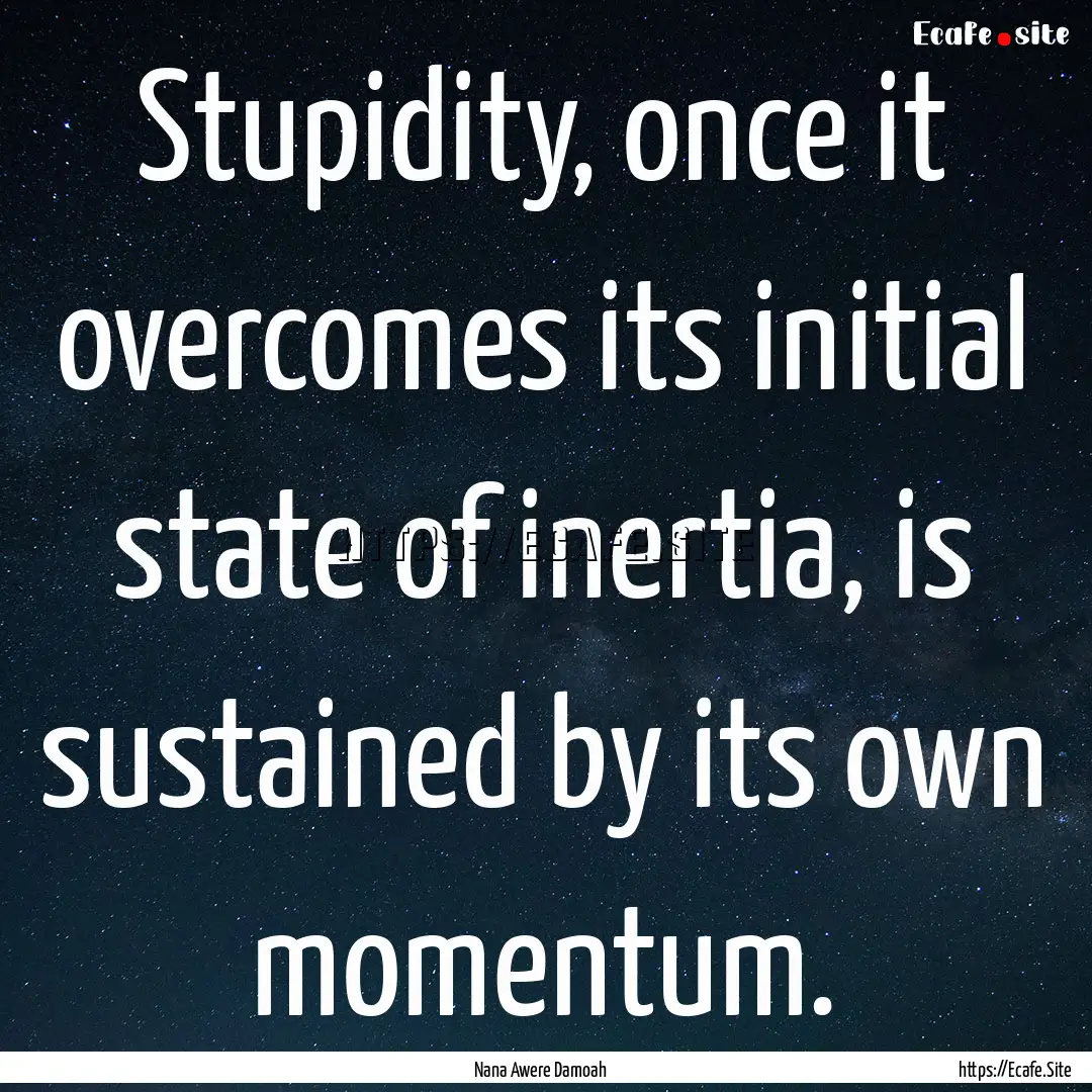 Stupidity, once it overcomes its initial.... : Quote by Nana Awere Damoah