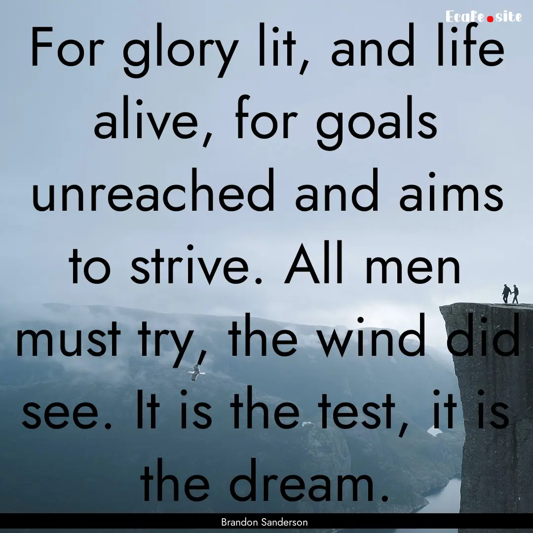 For glory lit, and life alive, for goals.... : Quote by Brandon Sanderson