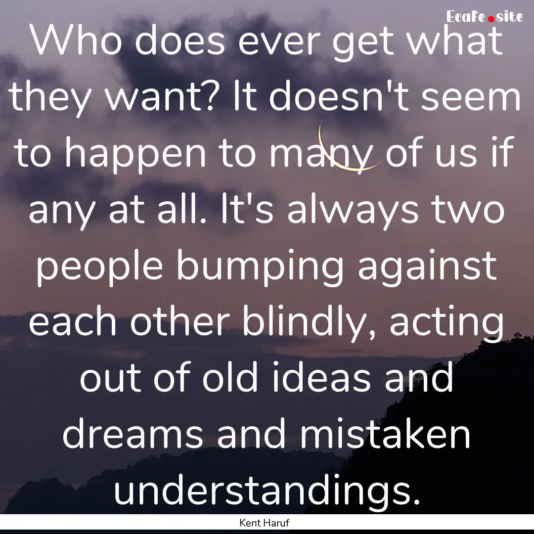 Who does ever get what they want? It doesn't.... : Quote by Kent Haruf