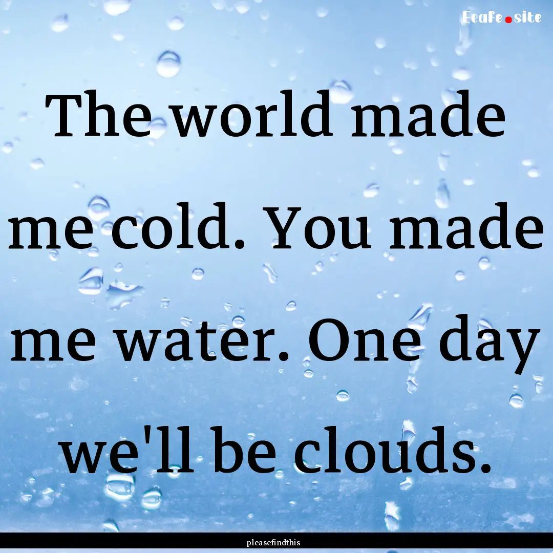 The world made me cold. You made me water..... : Quote by pleasefindthis