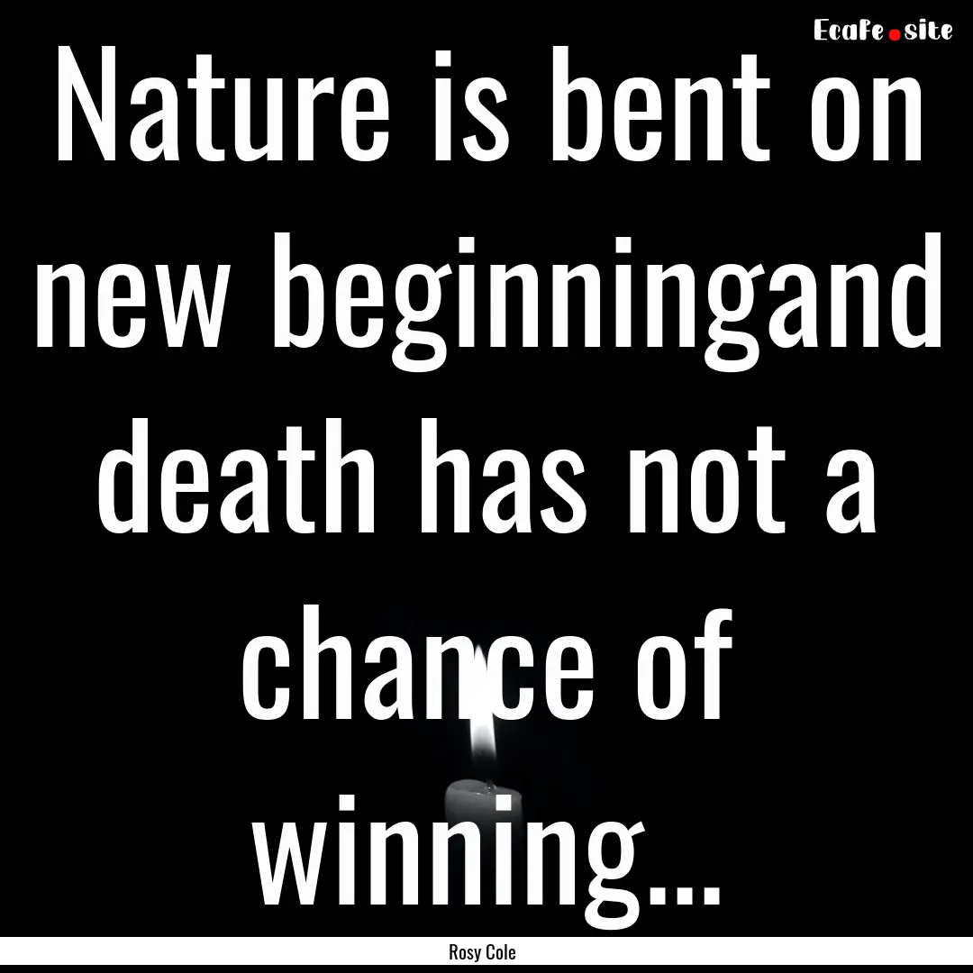 Nature is bent on new beginningand death.... : Quote by Rosy Cole