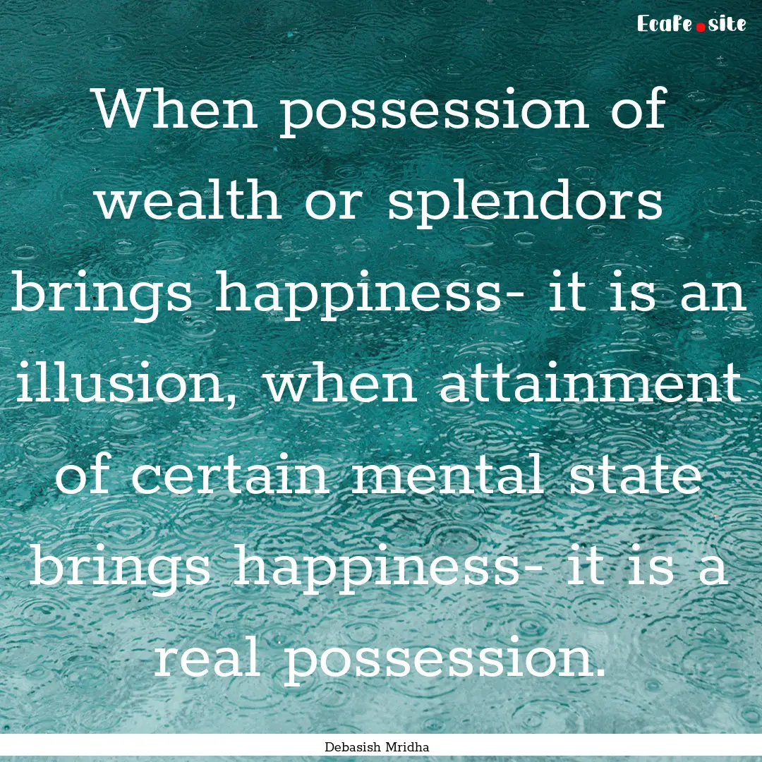 When possession of wealth or splendors brings.... : Quote by Debasish Mridha