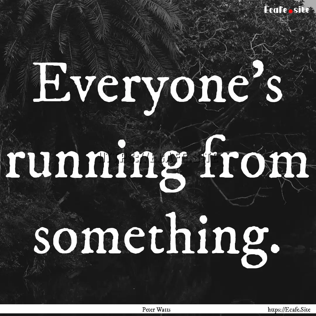 Everyone’s running from something. : Quote by Peter Watts