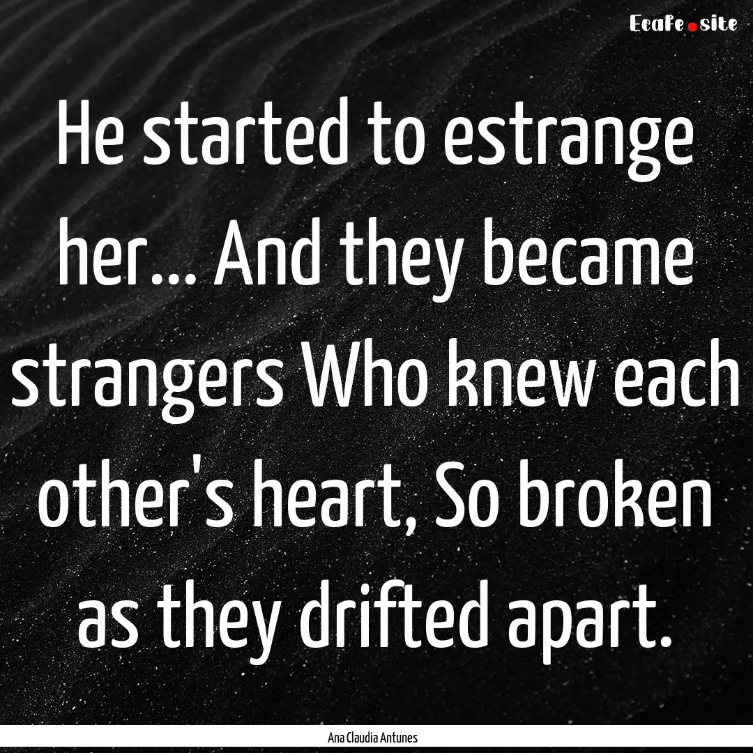 He started to estrange her... And they became.... : Quote by Ana Claudia Antunes