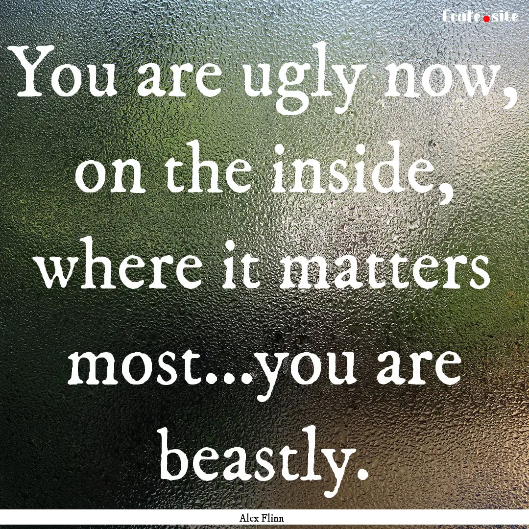 You are ugly now, on the inside, where it.... : Quote by Alex Flinn